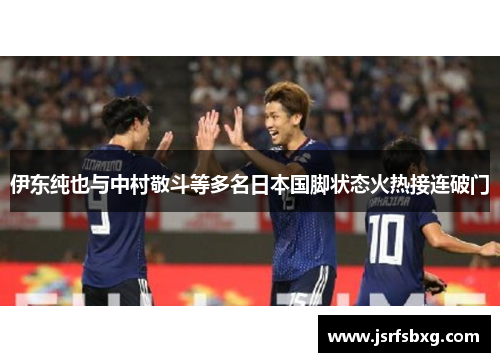 伊东纯也与中村敬斗等多名日本国脚状态火热接连破门