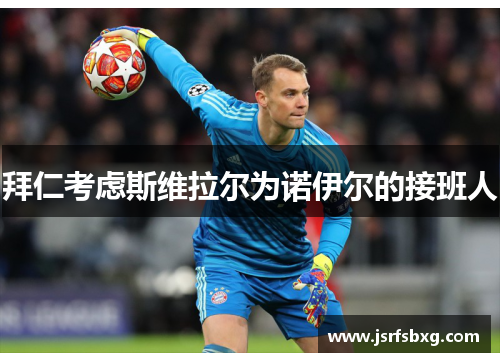 拜仁考虑斯维拉尔为诺伊尔的接班人