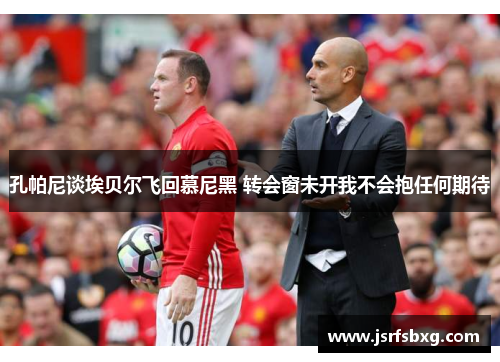 孔帕尼谈埃贝尔飞回慕尼黑 转会窗未开我不会抱任何期待