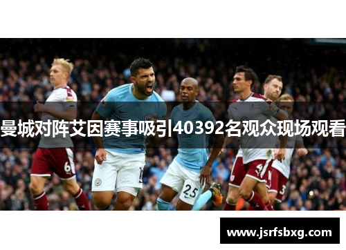 曼城对阵艾因赛事吸引40392名观众现场观看