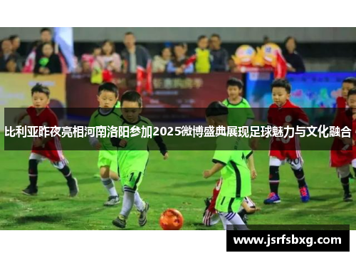 比利亚昨夜亮相河南洛阳参加2025微博盛典展现足球魅力与文化融合