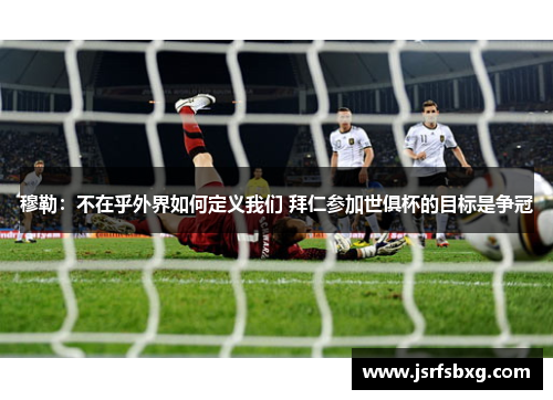 穆勒：不在乎外界如何定义我们 拜仁参加世俱杯的目标是争冠