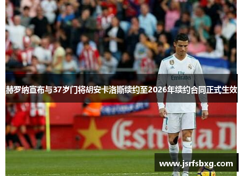 赫罗纳宣布与37岁门将胡安卡洛斯续约至2026年续约合同正式生效