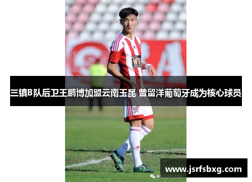 三镇B队后卫王鹏博加盟云南玉昆 曾留洋葡萄牙成为核心球员