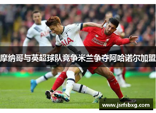 摩纳哥与英超球队竞争米兰争夺阿哈诺尔加盟