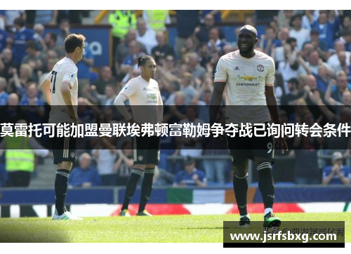 莫雷托可能加盟曼联埃弗顿富勒姆争夺战已询问转会条件