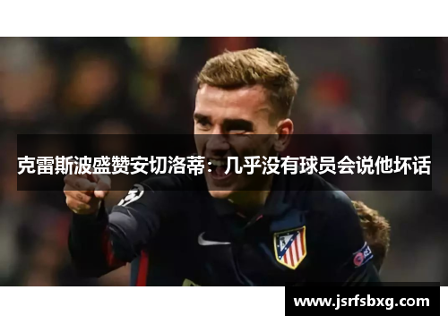 克雷斯波盛赞安切洛蒂：几乎没有球员会说他坏话