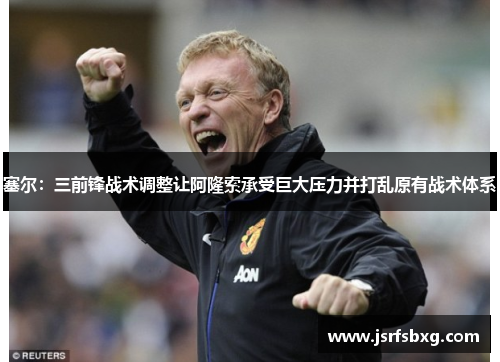 塞尔：三前锋战术调整让阿隆索承受巨大压力并打乱原有战术体系